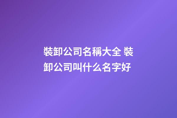裝卸公司名稱大全 裝卸公司叫什么名字好-第1張-公司起名-玄機派